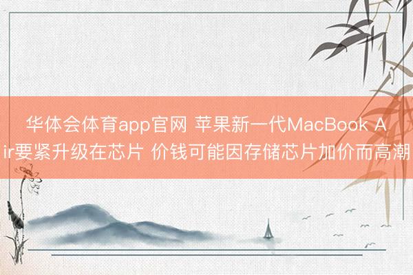 华体会体育app官网 苹果新一代MacBook Air要紧升级在芯片 价钱可能因存储芯片加价而高潮